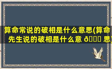算命常说的破相是什么意思(算命先生说的破相是什么意 🐋 思)